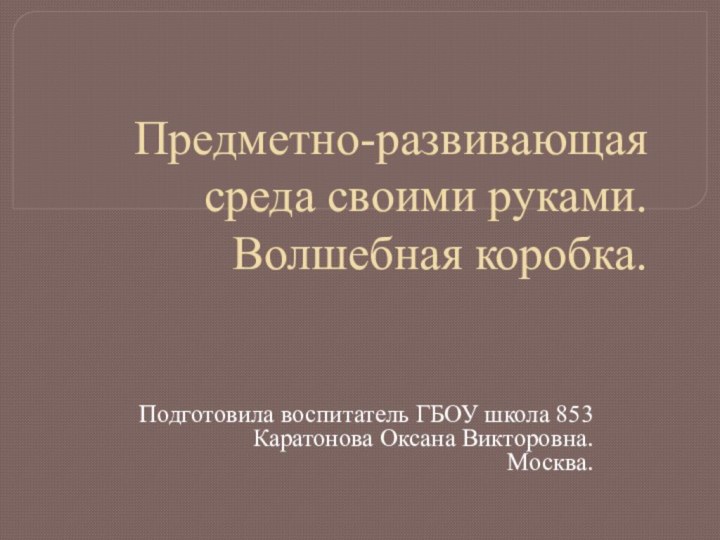 Предметно-развивающая среда своими руками.   Волшебная коробка.Подготовила воспитатель ГБОУ школа 853Каратонова Оксана Викторовна.Москва.