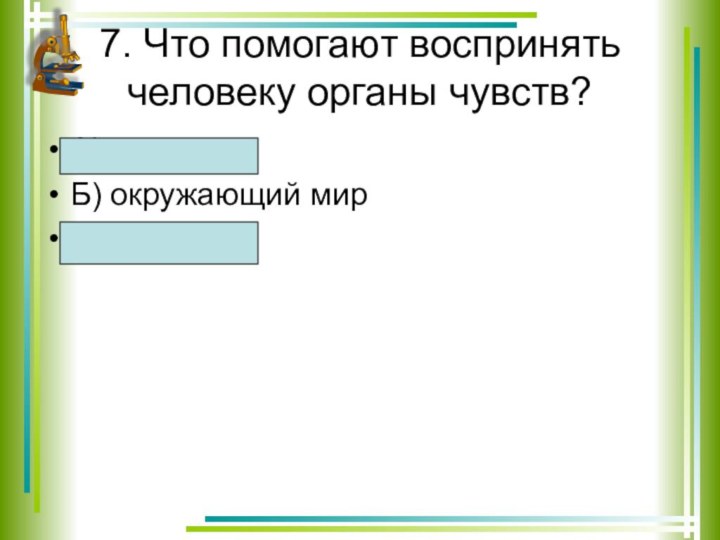 7. Что помогают воспринять человеку органы чувств?А) предметыБ) окружающий мирВ) события