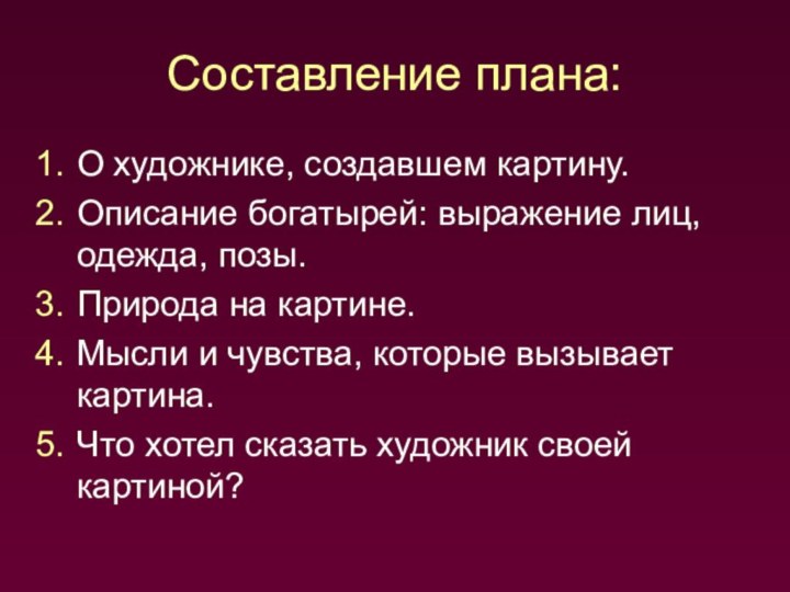 Составление плана:О художнике, создавшем картину.Описание богатырей: выражение лиц, одежда, позы.Природа на картине.Мысли