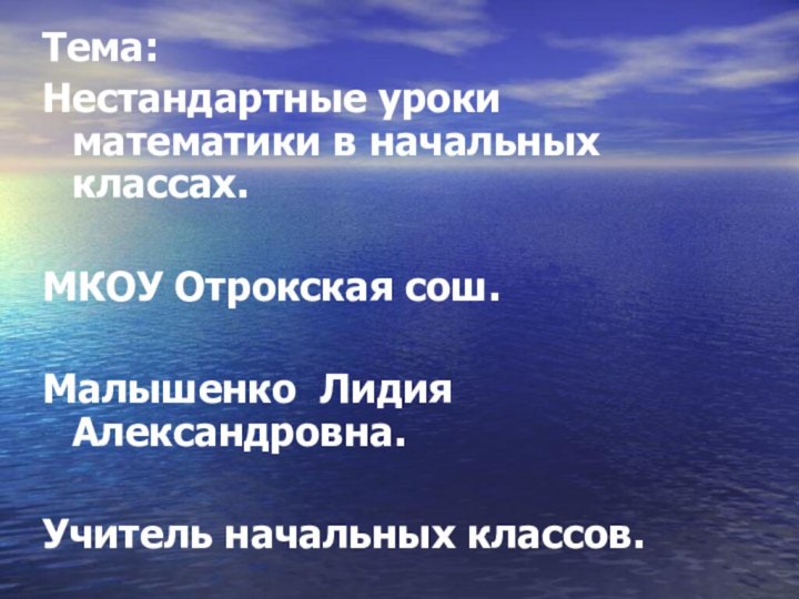 Тема:Нестандартные уроки математики в начальных классах.МКОУ Отрокская сош.Малышенко Лидия Александровна.Учитель начальных классов.