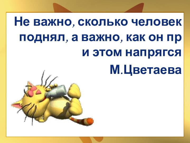 Не важно, сколько человек поднял, а важно, как он при этом напрягсяМ.Цветаева