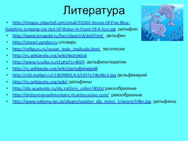 Литература http://images.clipartof.com/small/32502-Group-Of-Five-Blue-Dolphins-Jumping-Up-Out-Of-Water-In-Front-Of-A-Sun.jpg дельфинhttp://www.lenagold.ru/fon/clipart/d/delf.html  дельфинhttp://slovari.yandex.ru словарьhttp://raftguru.ru/ocean_toxic_mollusks.html  моллюскиhttp://ru.wikipedia.org/wiki/моллюскhttp://www.russika.ru/ef.php?s=4024 дельфинотерапииhttp://ru.wikipedia.org/wiki/дельфинарийhttp://s50.radikal.ru/i130/0901/b3/c927e74bd9e3.jpg дельфинарийhttp://ru.wikipedia.org/wiki/ дельфиныhttp://dic.academic.ru/dic.nsf/enc_colier/4035/ ракообразныеhttp://dictionnairealimentaire.ricardocuisine.com/ ракообразныеhttp://www.reklama.kei.pl/allegro/szablon_dla_dzieci_1/wzory/14kn.jpg дельфины