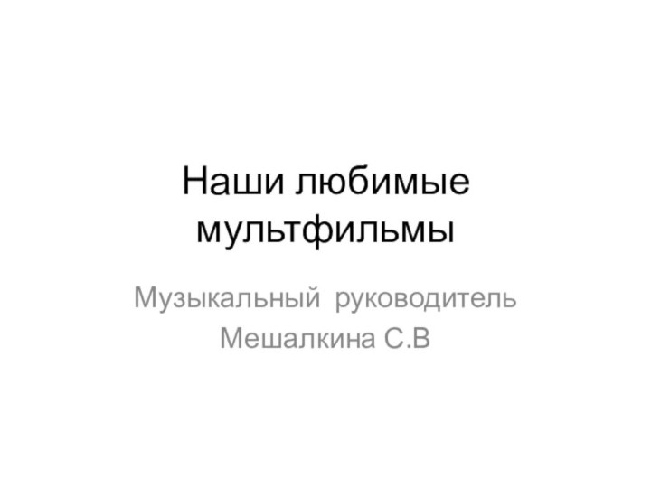 Наши любимые мультфильмыМузыкальный руководительМешалкина С.В