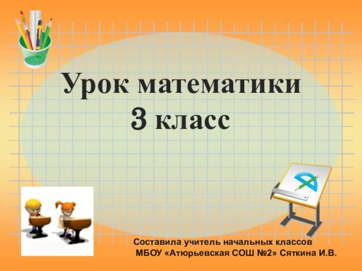 Урок математики 3 класс Составила учитель начальных классов МБОУ «Атюрьевская СОШ №2» Сяткина И.В.