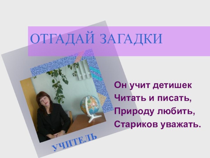 ОТГАДАЙ ЗАГАДКИОн учит детишекЧитать и писать,Природу любить,Стариков уважать.УЧИТЕЛЬ