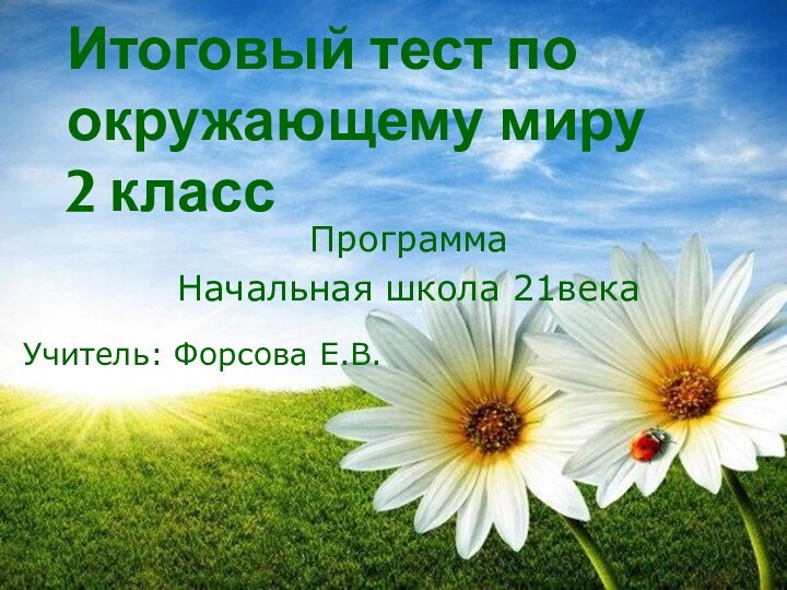 Итоговый тест по окружающему миру 2 классПрограмма Начальная школа 21векаУчитель: Форсова Е.В.