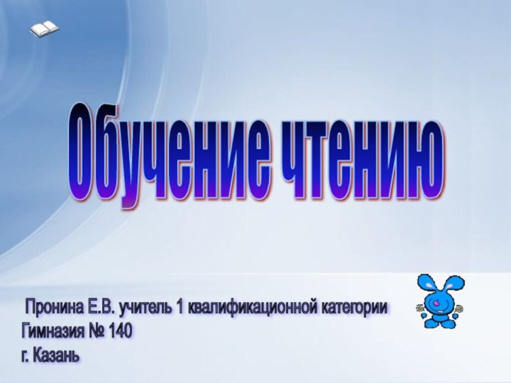 Обучение чтению Пронина Е.В. учитель 1 квалификационной категории  Гимназия № 140  г. Казань