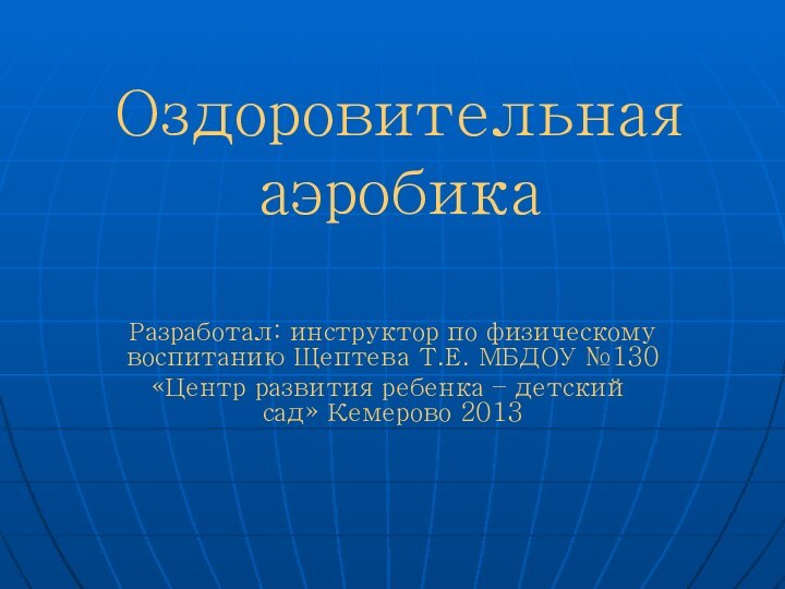 Оздоровительная аэробикаРазработал: инструктор по физическому воспитанию Щептева Т.Е. МБДОУ №130 «Центр развития