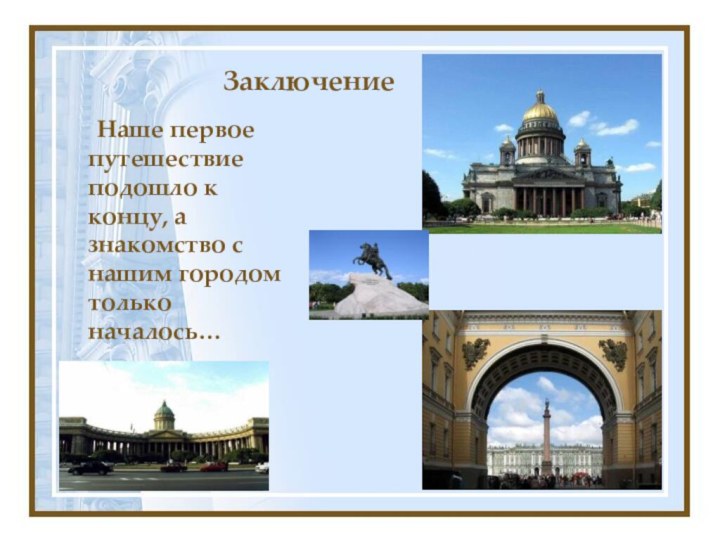 Заключение	Наше первое путешествие подошло к концу, а знакомство с нашим городом только началось…