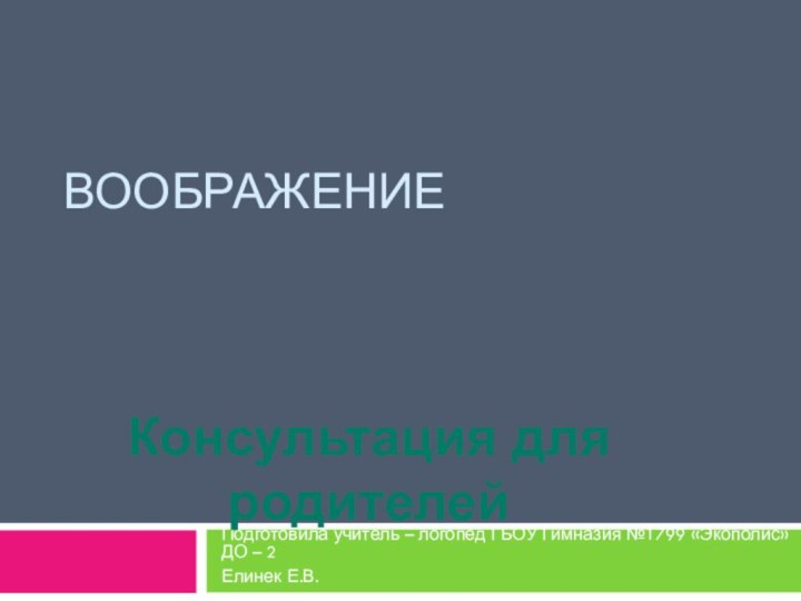 воображениеПодготовила учитель – логопед ГБОУ Гимназия №1799 «Экополис» ДО – 2Елинек Е.В.Консультация для родителей