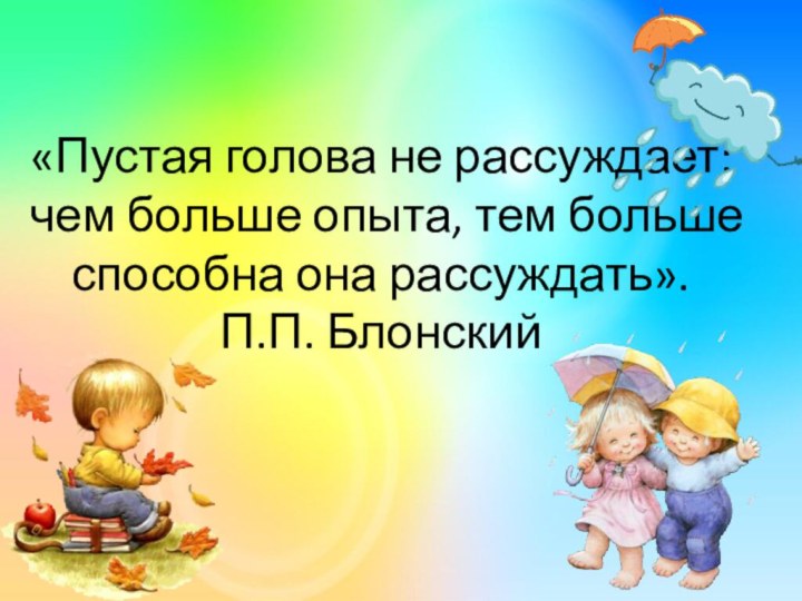 «Пустая голова не рассуждает:  чем больше опыта, тем больше способна она рассуждать».  П.П. Блонский