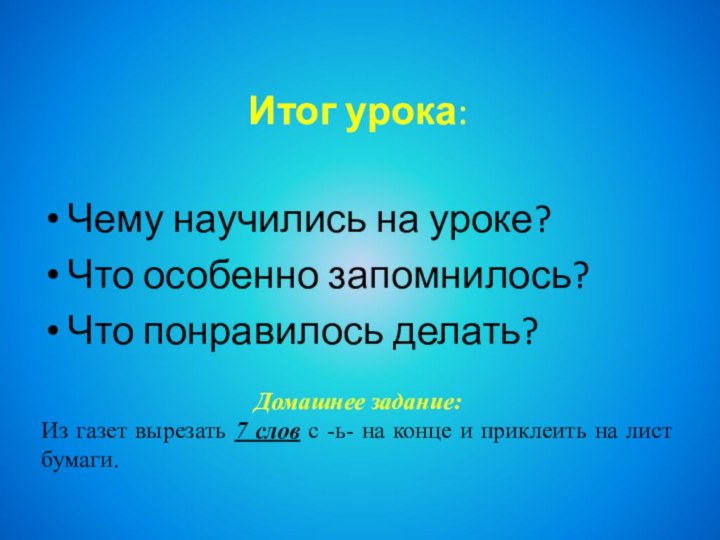 Итог урока: Чему научились на уроке?Что особенно запомнилось?Что понравилось делать? Домашнее задание:Из газет