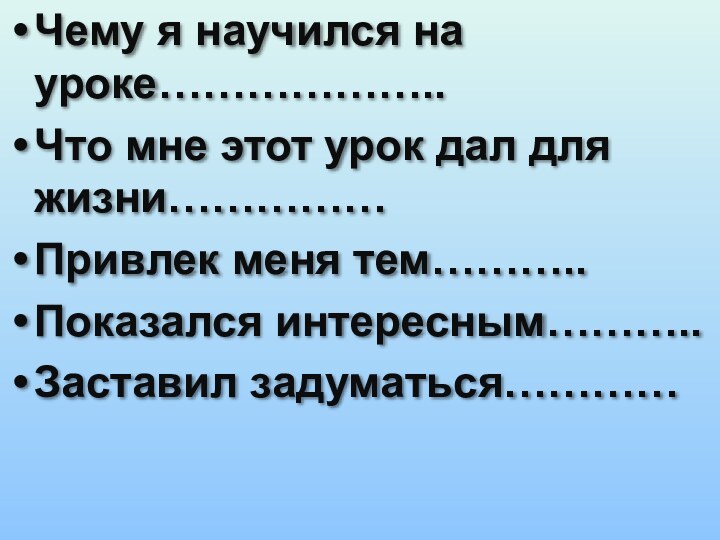 Чему я научился на уроке………………..Что мне этот урок дал для жизни……………Привлек меня тем………..Показался интересным………..Заставил задуматься…………