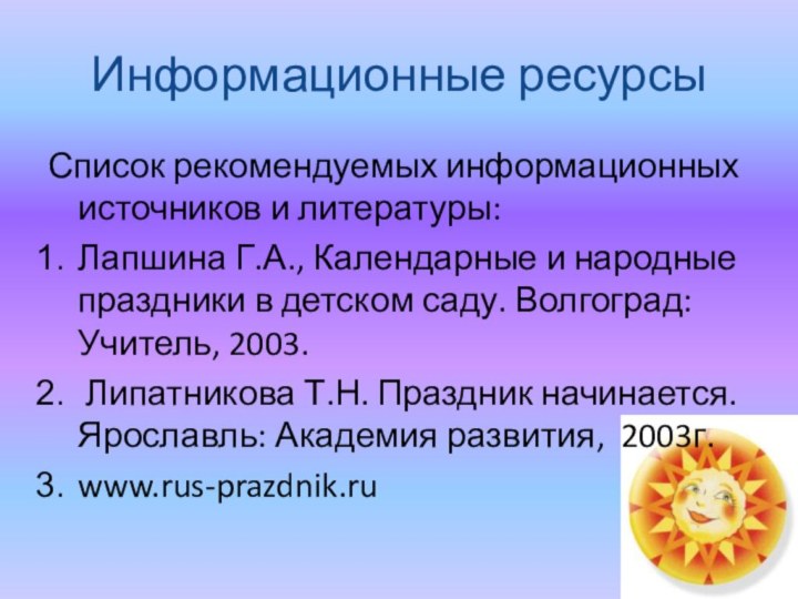 Информационные ресурсыСписок рекомендуемых информационных источников и литературы:Лапшина Г.А., Календарные и народные праздники