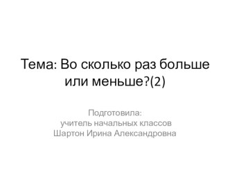 Тема: Во сколько раз больше или меньше?(2) презентация к уроку по математике (2 класс)