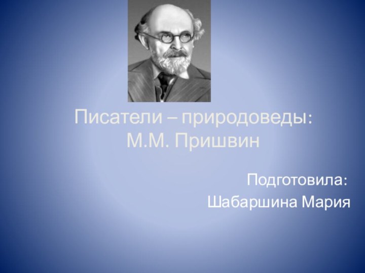 Писатели – природоведы: М.М. ПришвинПодготовила:Шабаршина Мария