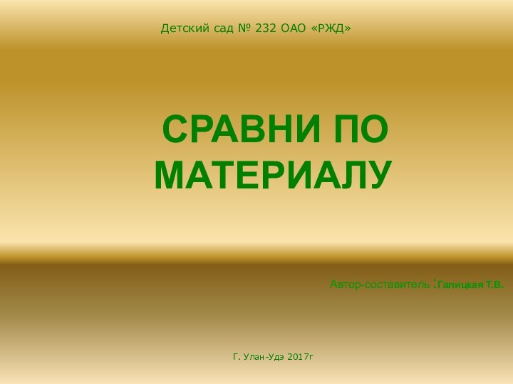 Г. Улан-Удэ 2017г СРАВНИ ПО МАТЕРИАЛУАвтор-составитель :Галицкая Т.В.Детский сад № 232 ОАО «РЖД»