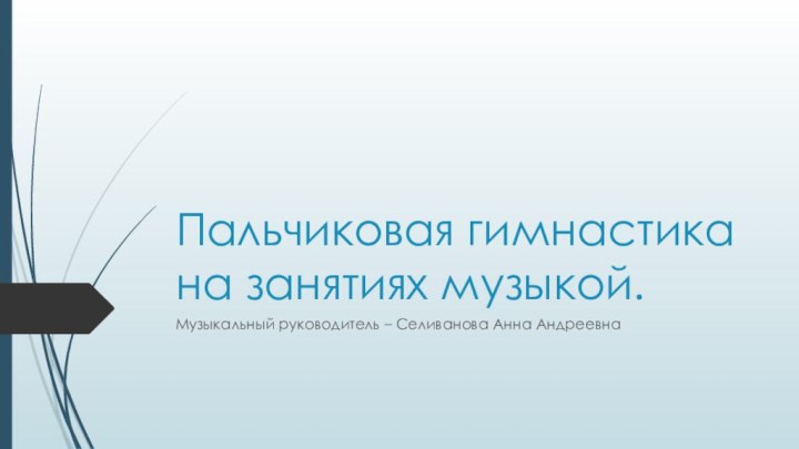 Пальчиковая гимнастика на занятиях музыкой. Музыкальный руководитель – Селиванова Анна Андреевна