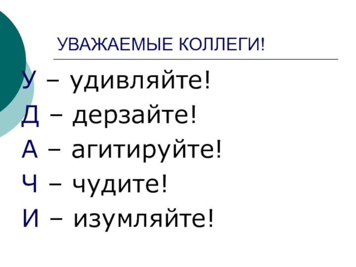 УВАЖАЕМЫЕ КОЛЛЕГИ!У – удивляйте!Д – дерзайте!А – агитируйте!Ч – чудите!И – изумляйте!