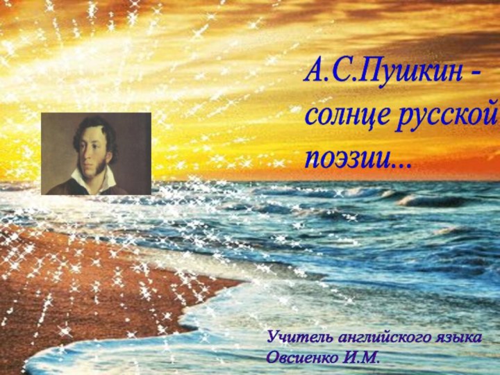 А.С.Пушкин -  солнце русской  поэзии...Учитель английского языка  Овсиенко И.М.