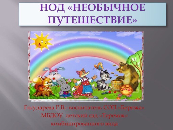 НОД «Необычное путешествие»Государева Р.В.- воспитатель СОП «Березка» МБДОУ детский сад «Теремок» комбинированного вида