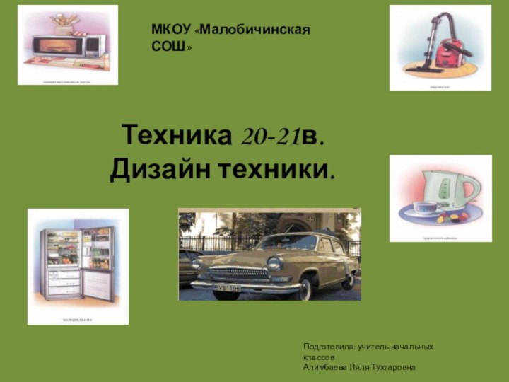 МКОУ «Малобичинская СОШ»Техника 20-21в. Дизайн техники.Подготовила: учитель начальных классовАлимбаева Ляля Тухтаровна