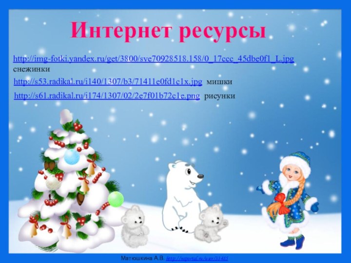 Интернет ресурсыhttp://s53.radikal.ru/i140/1307/b3/71411e0fd1c1x.jpg мишкиhttp://s61.radikal.ru/i174/1307/02/2e7f01b72c1e.png рисунки http://img-fotki.yandex.ru/get/3800/sve70928518.158/0_17ccc_45dbe0f1_L.jpg  снежинки