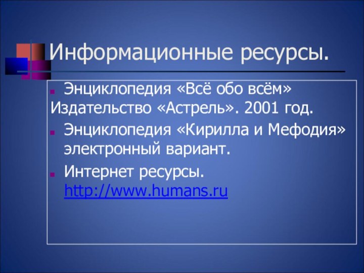 Информационные ресурсы.Энциклопедия «Всё обо всём» Издательство «Астрель». 2001 год.Энциклопедия «Кирилла и Мефодия» электронный вариант.Интернет ресурсы. http://www.humans.ru