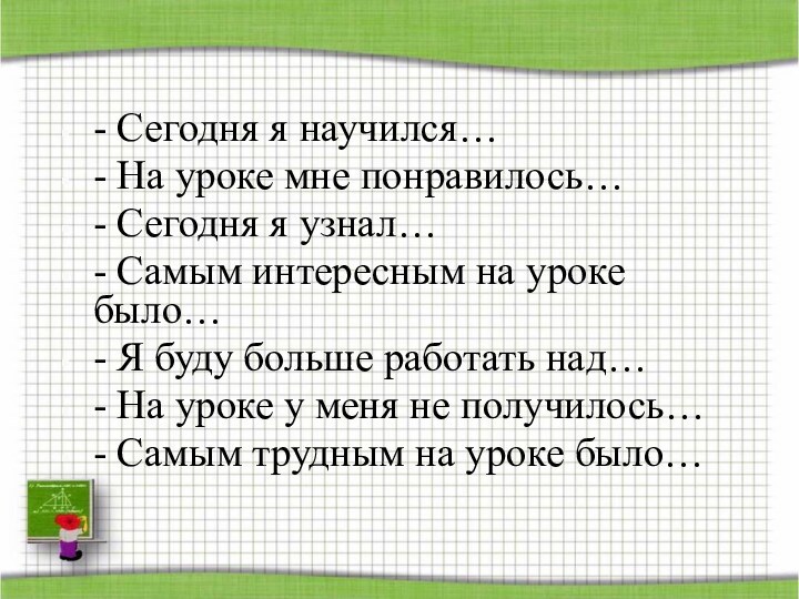 - Сегодня я научился…- На уроке мне понравилось…- Сегодня я узнал…- Самым