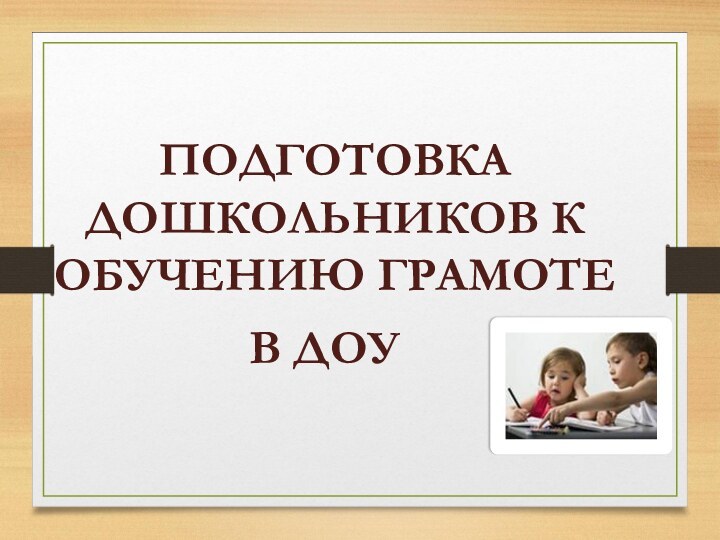 ПОДГОТОВКА ДОШКОЛЬНИКОВ К ОБУЧЕНИЮ ГРАМОТЕВ ДОУ