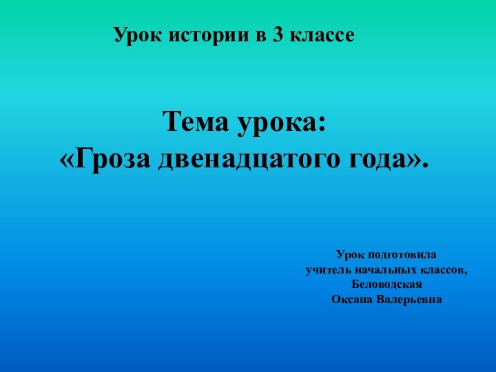 Урок истории в 3 классеТема урока:«Гроза двенадцатого года».Урок подготовилаучитель начальных классов, Беловодская Оксана Валерьевна