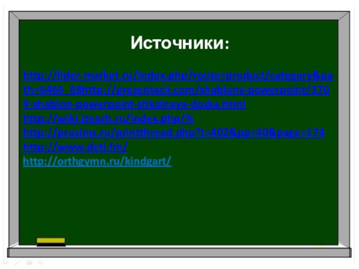 Источники: http://lider-market.ru/index.php?route=product/category&path=6466_68http://prezentacii.com/shablony-powerpoint/3709-shablon-powerpoint-shkolnaya-doska.htmlhttp://wiki.iteach.ru/index.php/%http://prosims.ru/printthread.php?t=402&pp=40&page=174http://www.deti.fm/http://orthgymn.ru/kindgart/