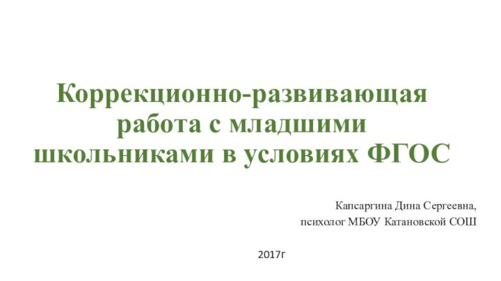 Коррекционно-развивающая работа с младшими школьниками в условиях ФГОСКапсаргина Дина Сергеевна,психолог МБОУ Катановской СОШ2017г