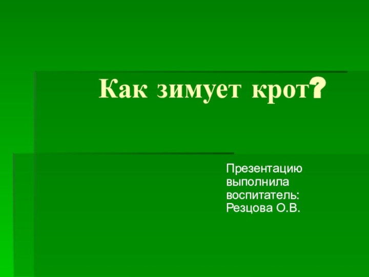 Как зимует крот?Презентацию выполнила воспитатель: Резцова О.В.