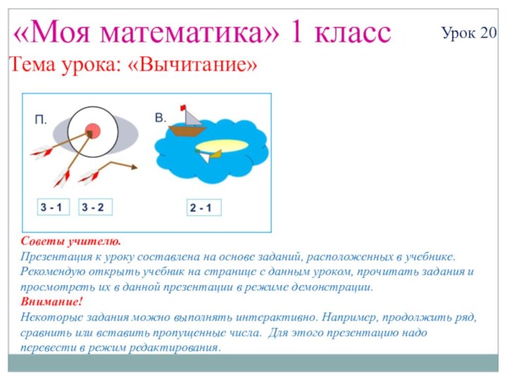 «Моя математика» 1 классУрок 20Тема урока: «Вычитание»Советы учителю.Презентация к уроку составлена на