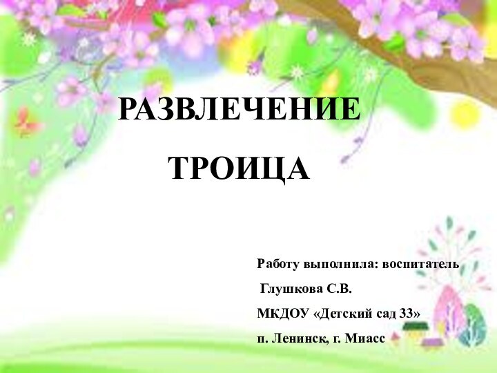 РАЗВЛЕЧЕНИЕ   ТРОИЦАРаботу выполнила: воспитатель Глушкова С.В.МКДОУ «Детский сад 33»п. Ленинск, г. Миасс