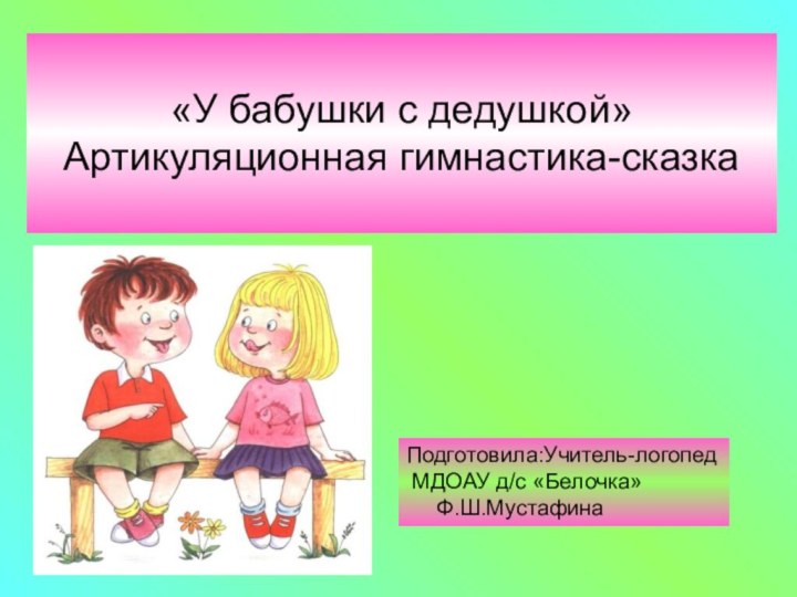 «У бабушки с дедушкой» Артикуляционная гимнастика-сказкаПодготовила:Учитель-логопед МДОАУ д/с «Белочка»   Ф.Ш.Мустафина