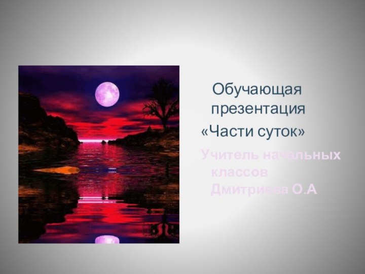 Обучающая презентация  «Части суток» Учитель начальных классов Дмитриева О.А