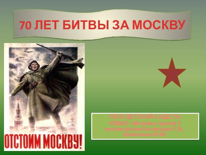 70 ЛЕТ БИТВЫ ЗА МОСКВУГБОУ ДЕТСКИЙ САДД 756ЮВАО г.Москвы группа 3 воспитатели Кочеткова Г.В., Шевченко Ю.М.