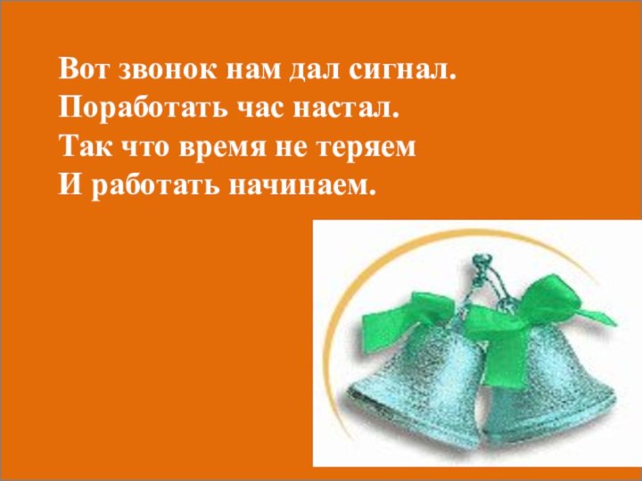 Вот звонок нам дал сигнал.Поработать час настал.Так что время не теряемИ работать начинаем.