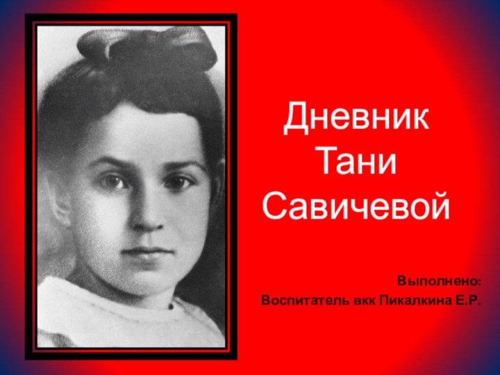 Дневник Тани СавичевойВыполнено:Воспитатель вкк Пикалкина Е.Р.