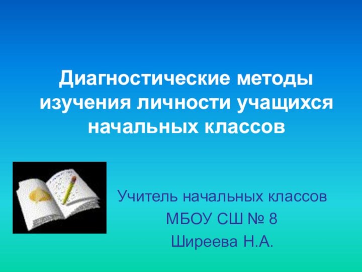 Диагностические методы изучения личности учащихся начальных классовУчитель начальных классовМБОУ СШ № 8Ширеева Н.А.