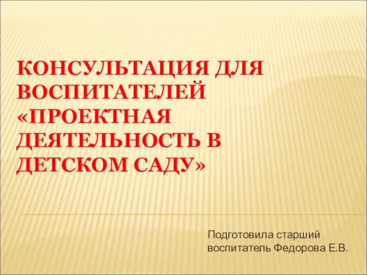 КОНСУЛЬТАЦИЯ ДЛЯ ВОСПИТАТЕЛЕЙ «ПРОЕКТНАЯ ДЕЯТЕЛЬНОСТЬ В ДЕТСКОМ САДУ»Подготовила старший воспитатель Федорова Е.В.