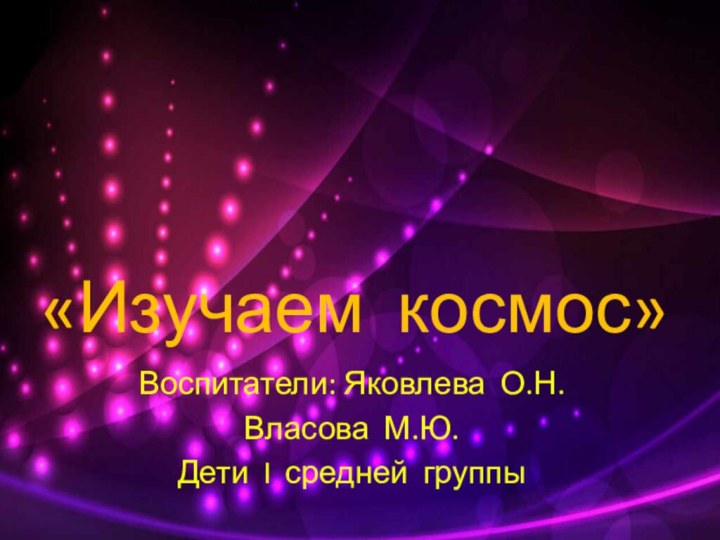 «Изучаем космос»Воспитатели: Яковлева О.Н.Власова М.Ю.Дети I средней группы