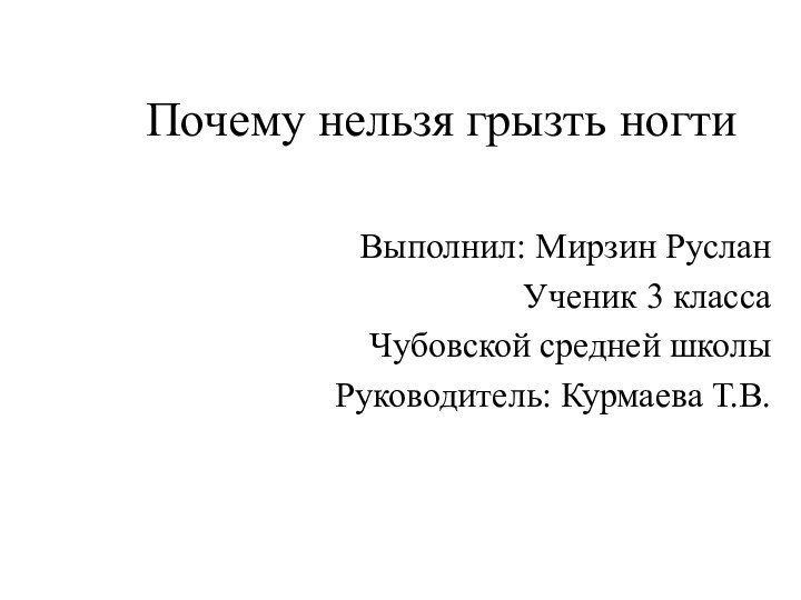 Почему нельзя грызть ногтиВыполнил: Мирзин РусланУченик 3 классаЧубовской средней школыРуководитель: Курмаева Т.В.