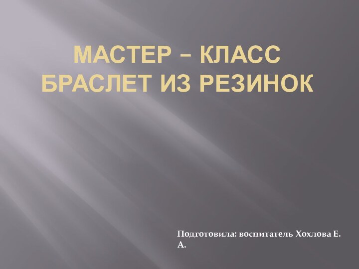 Мастер – класс Браслет из резинокПодготовила: воспитатель Хохлова Е. А.