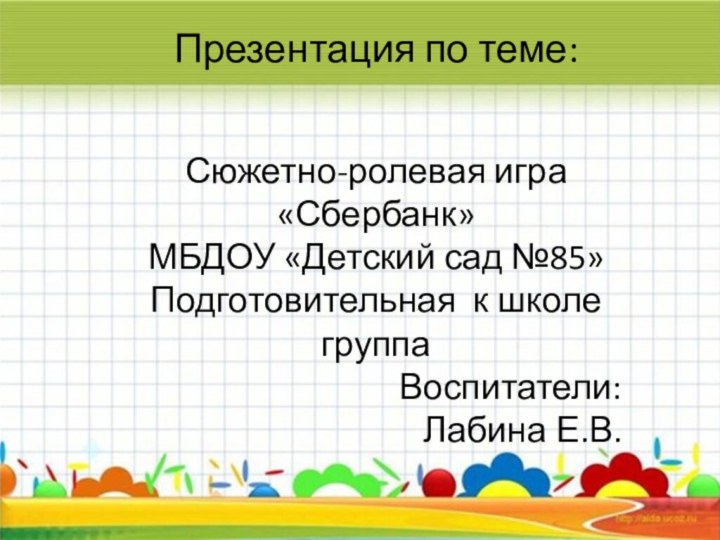 раПрезентация по теме:Сюжетно-ролевая игра «Сбербанк»МБДОУ «Детский сад №85»Подготовительная к школе группаВоспитатели:Лабина Е.В.