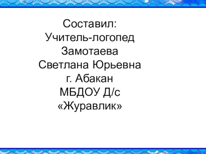 Составил:Учитель-логопед Замотаева Светлана Юрьевна г. Абакан МБДОУ Д/с «Журавлик»Составил:Учитель-логопед Замотаева Светлана Юрьевна