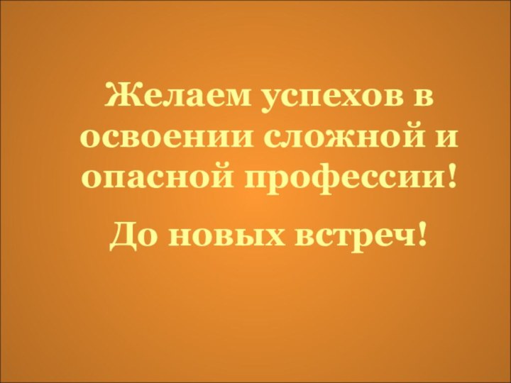 Желаем успехов в освоении сложной и опасной профессии!До новых встреч!