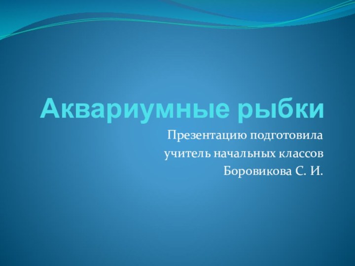 Аквариумные рыбкиПрезентацию подготовилаучитель начальных классовБоровикова С. И.